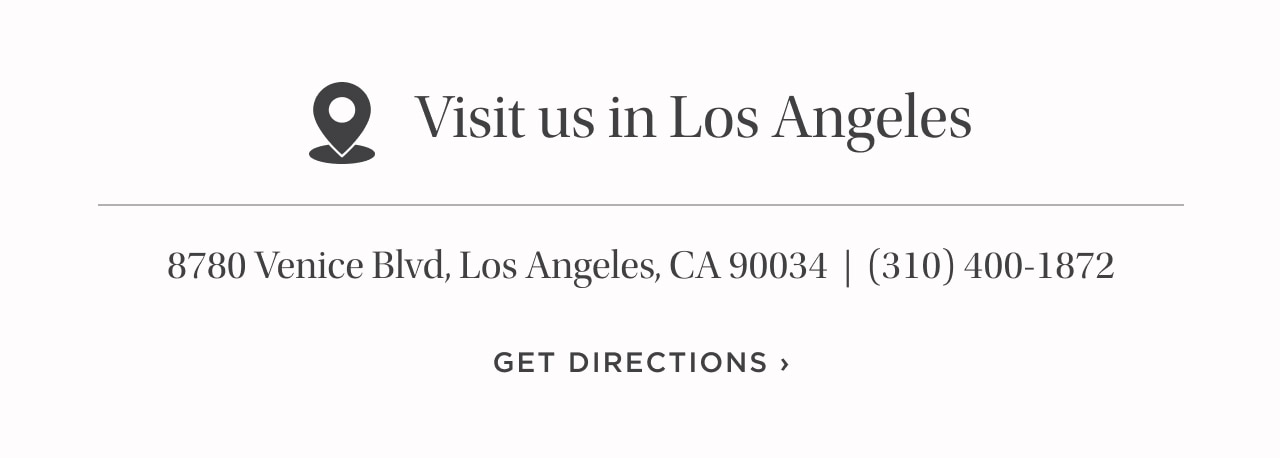 VISIT US IN LOS ANGELES | 8780 Venice Blvd, Los Angeles, CA 90034 | 310-400-1872